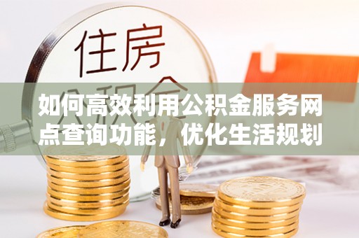 泸水如何高效利用公积金服务网点查询功能，优化生活规划