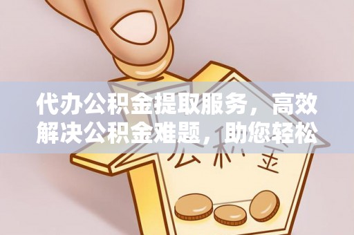 泸水代办公积金提取服务，高效解决公积金难题，助您轻松提取公积金