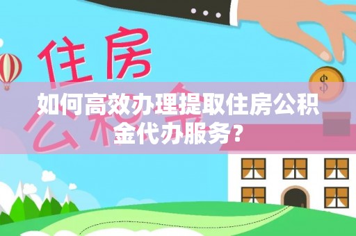 泸水如何高效办理提取住房公积金代办服务？