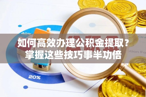 泸水如何高效办理公积金提取？掌握这些技巧事半功倍