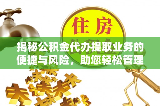 泸水揭秘公积金代办提取业务的便捷与风险，助您轻松管理财务