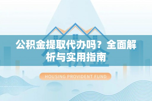 泸水公积金提取代办吗？全面解析与实用指南