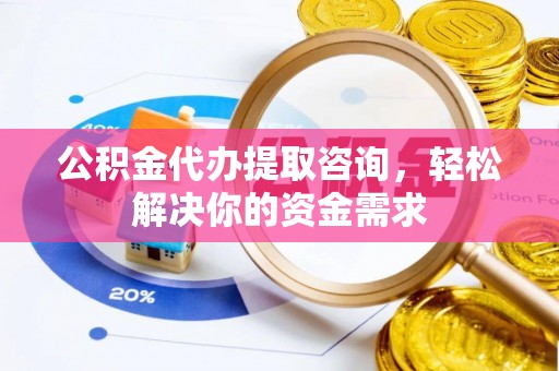 泸水公积金代办提取咨询，轻松解决你的资金需求