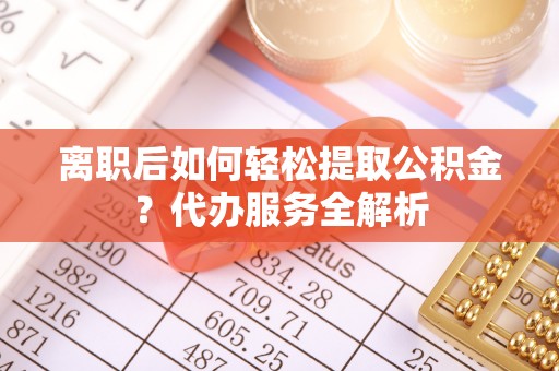 泸水离职后如何轻松提取公积金？代办服务全解析