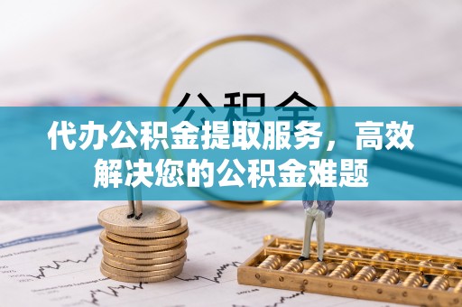 泸水代办公积金提取服务，高效解决您的公积金难题