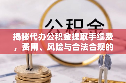 泸水揭秘代办公积金提取手续费，费用、风险与合法合规的全解析