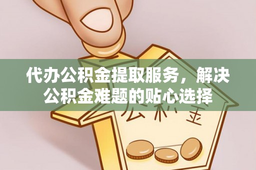 泸水代办公积金提取服务，解决公积金难题的贴心选择