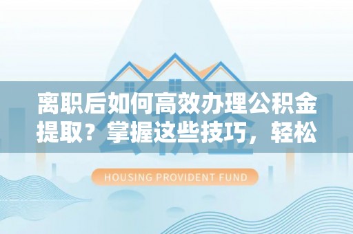 泸水离职后如何高效办理公积金提取？掌握这些技巧，轻松搞定！