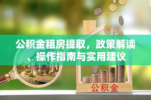 泸水公积金租房提取，政策解读、操作指南与实用建议