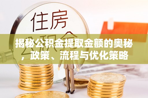 泸水揭秘公积金提取金额的奥秘，政策、流程与优化策略