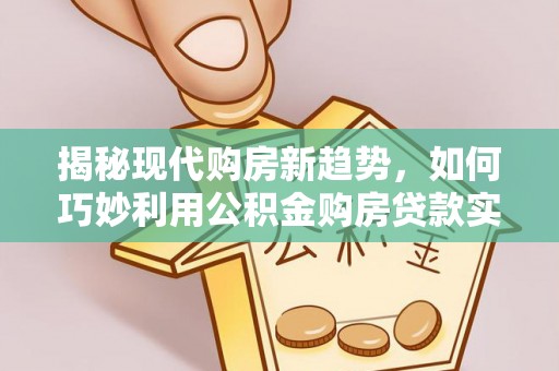 泸水揭秘现代购房新趋势，如何巧妙利用公积金购房贷款实现梦想家园
