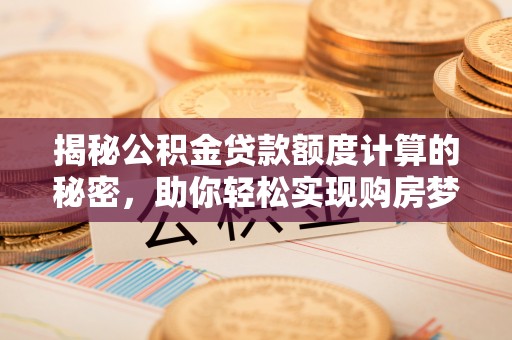 泸水揭秘公积金贷款额度计算的秘密，助你轻松实现购房梦想