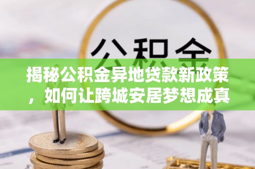 泸水揭秘公积金异地贷款新政策，如何让跨城安居梦想成真？
