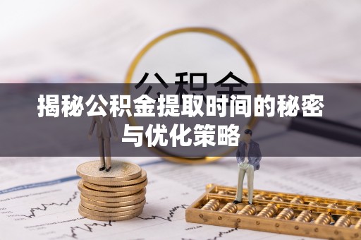 泸水揭秘公积金提取时间的秘密与优化策略