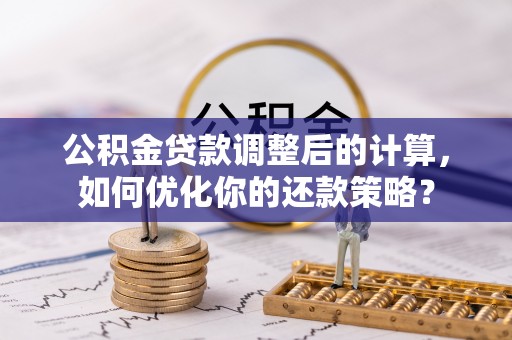 泸水公积金贷款调整后的计算，如何优化你的还款策略？