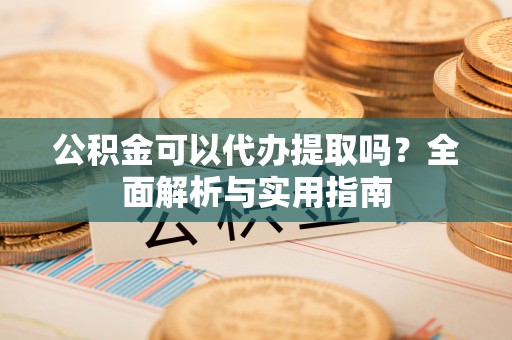 泸水公积金可以代办提取吗？全面解析与实用指南