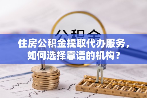 泸水住房公积金提取代办服务，如何选择靠谱的机构？