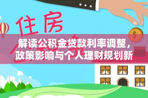 泸水解读公积金贷款利率调整，政策影响与个人理财规划新思路