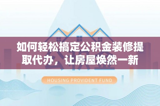 泸水如何轻松搞定公积金装修提取代办，让房屋焕然一新
