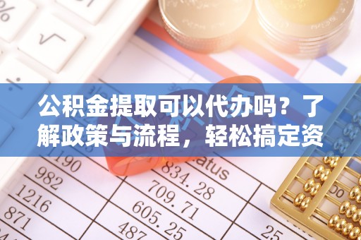 泸水公积金提取可以代办吗？了解政策与流程，轻松搞定资金提取