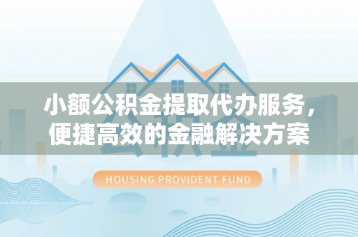 泸水小额公积金提取代办服务，便捷高效的金融解决方案