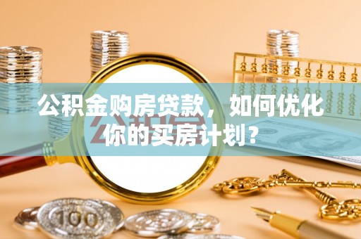 泸水公积金购房贷款，如何优化你的买房计划？