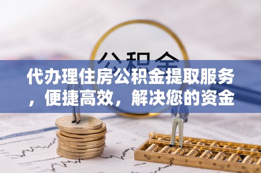 泸水代办理住房公积金提取服务，便捷高效，解决您的资金需求