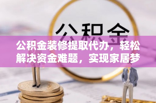 泸水公积金装修提取代办，轻松解决资金难题，实现家居梦想