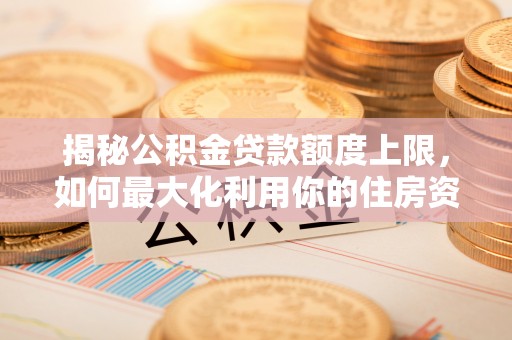 泸水揭秘公积金贷款额度上限，如何最大化利用你的住房资金