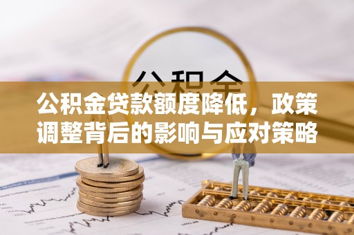 泸水公积金贷款额度降低，政策调整背后的影响与应对策略