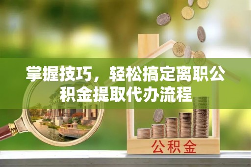泸水掌握技巧，轻松搞定离职公积金提取代办流程
