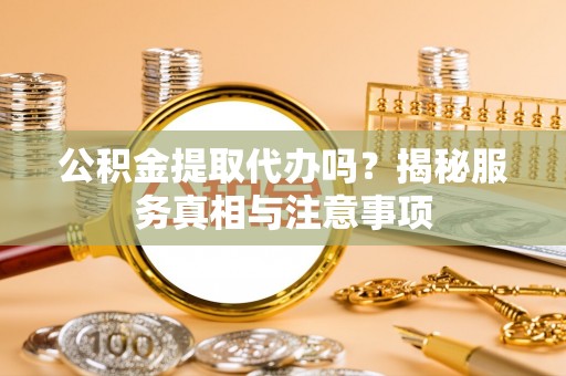 泸水公积金提取代办吗？揭秘服务真相与注意事项