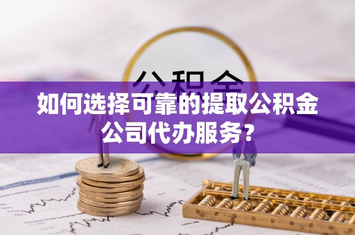 泸水如何选择可靠的提取公积金公司代办服务？