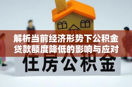 泸水解析当前经济形势下公积金贷款额度降低的影响与应对策略