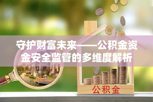 泸水守护财富未来——公积金资金安全监管的多维度解析