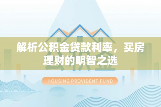 泸水解析公积金贷款利率，买房理财的明智之选