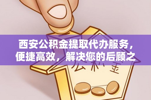 泸水西安公积金提取代办服务，便捷高效，解决您的后顾之忧
