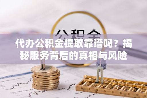 泸水代办公积金提取靠谱吗？揭秘服务背后的真相与风险