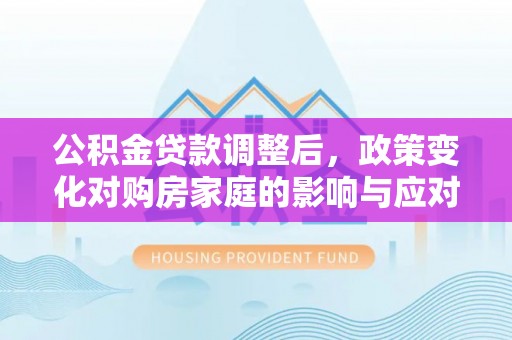 泸水公积金贷款调整后，政策变化对购房家庭的影响与应对策略