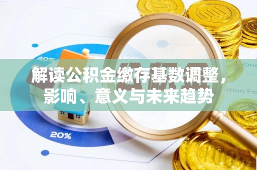 泸水解读公积金缴存基数调整，影响、意义与未来趋势