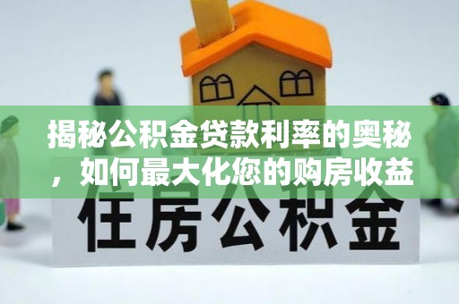 泸水揭秘公积金贷款利率的奥秘，如何最大化您的购房收益