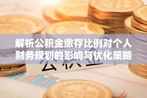 泸水解析公积金缴存比例对个人财务规划的影响与优化策略