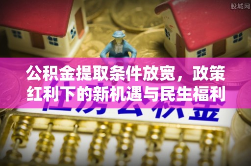 泸水公积金提取条件放宽，政策红利下的新机遇与民生福利
