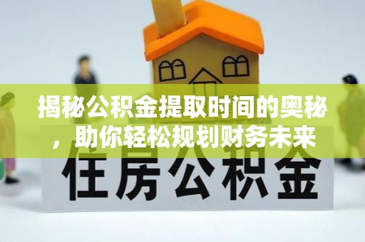 泸水揭秘公积金提取时间的奥秘，助你轻松规划财务未来