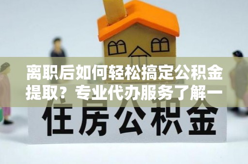 泸水离职后如何轻松搞定公积金提取？专业代办服务了解一下