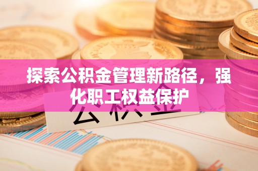 泸水探索公积金管理新路径，强化职工权益保护