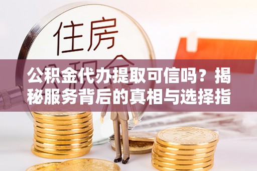 泸水公积金代办提取可信吗？揭秘服务背后的真相与选择指南