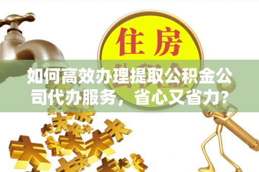 泸水如何高效办理提取公积金公司代办服务，省心又省力？
