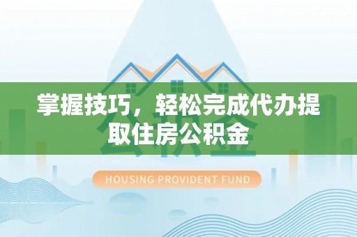 泸水掌握技巧，轻松完成代办提取住房公积金