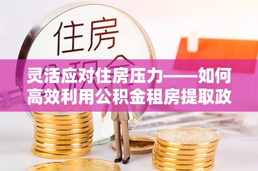 泸水灵活应对住房压力——如何高效利用公积金租房提取政策